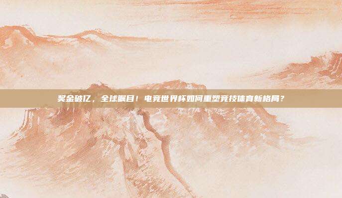 奖金破亿，全球瞩目！电竞世界杯如何重塑竞技体育新格局？