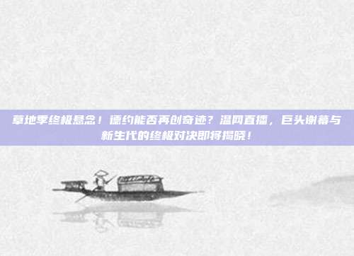 草地季终极悬念！德约能否再创奇迹？温网直播，巨头谢幕与新生代的终极对决即将揭晓！