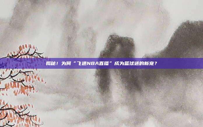 揭秘！为何“飞速NBA直播”成为篮球迷的新宠？