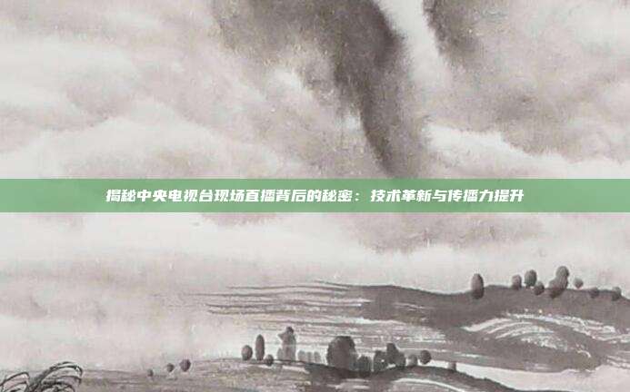 揭秘中央电视台现场直播背后的秘密：技术革新与传播力提升