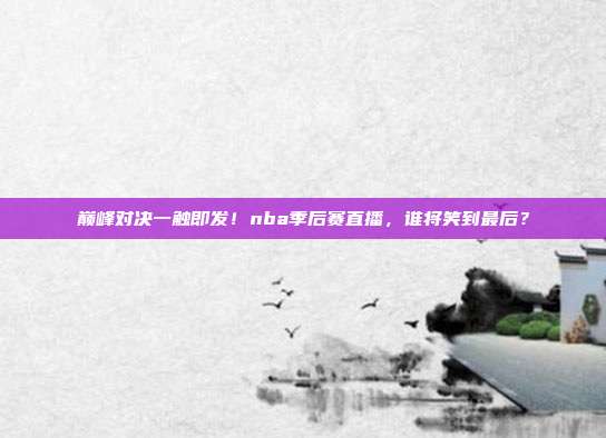 巅峰对决一触即发！nba季后赛直播，谁将笑到最后？