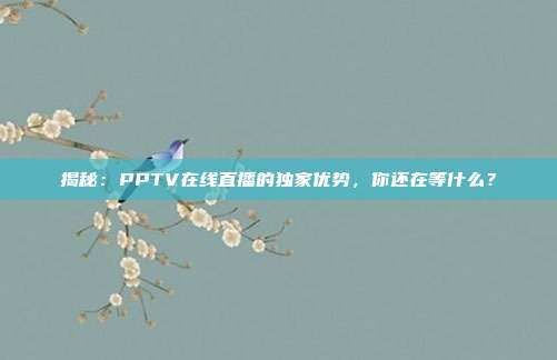 揭秘：PPTV在线直播的独家优势，你还在等什么？