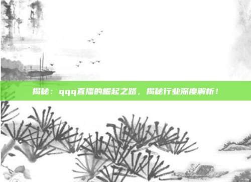 揭秘：qqq直播的崛起之路，揭秘行业深度解析！