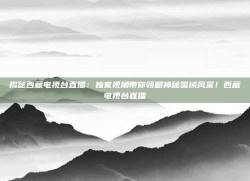 揭秘西藏电视台直播：独家视角带你领略神秘雪域风采！西藏电视台直播