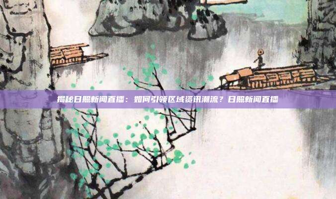 揭秘日照新闻直播：如何引领区域资讯潮流？日照新闻直播