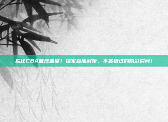 揭秘CBA篮球盛宴！独家直播解析，不容错过的精彩瞬间！