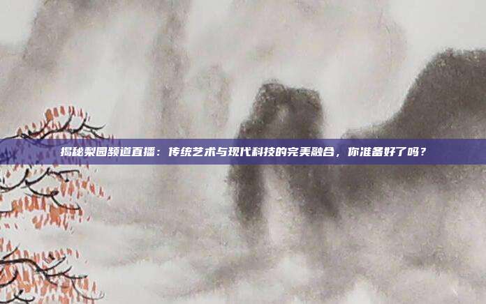 揭秘梨园频道直播：传统艺术与现代科技的完美融合，你准备好了吗？