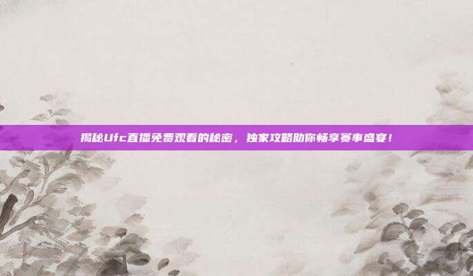揭秘Ufc直播免费观看的秘密，独家攻略助你畅享赛事盛宴！