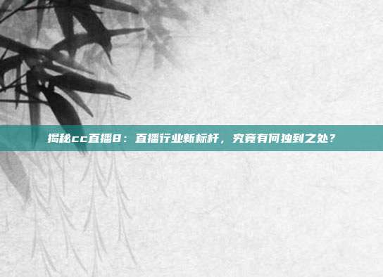揭秘cc直播8：直播行业新标杆，究竟有何独到之处？