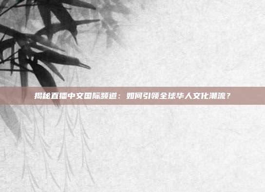 揭秘直播中文国际频道：如何引领全球华人文化潮流？