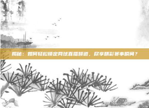 揭秘:如何轻松锁定网球直播频道,尽享精彩赛事瞬间?