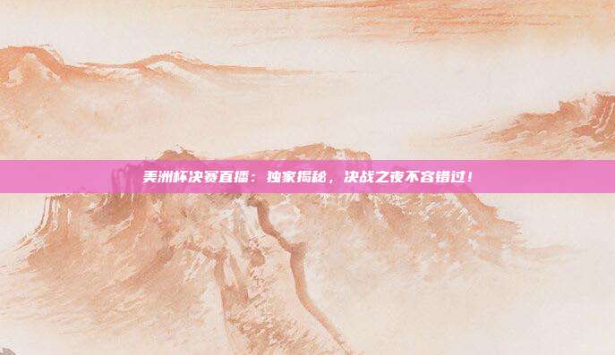美洲杯决赛直播：独家揭秘，决战之夜不容错过！