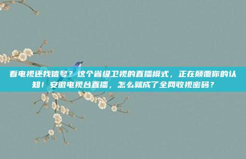 看电视还找信号？这个省级卫视的直播模式，正在颠覆你的认知！安徽电视台直播，怎么就成了全网收视密码？