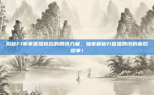 揭秘F1赛事直播背后的腾讯力量，独家解析f1直播腾讯的幕后故事！