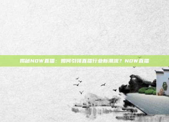 揭秘N0W直播：如何引领直播行业新潮流？N0W直播