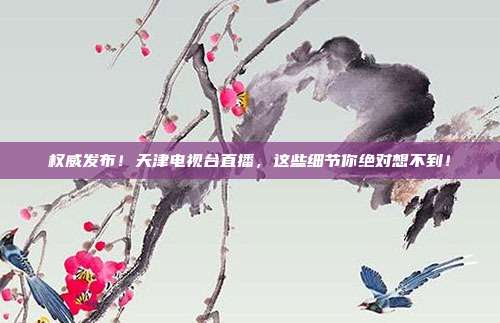 权威发布！天津电视台直播，这些细节你绝对想不到！