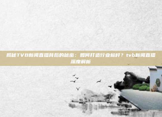 揭秘TVB新闻直播背后的秘密：如何打造行业标杆？tvb新闻直播深度解析