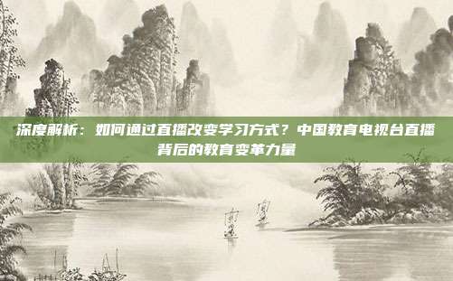 深度解析：如何通过直播改变学习方式？中国教育电视台直播背后的教育变革力量