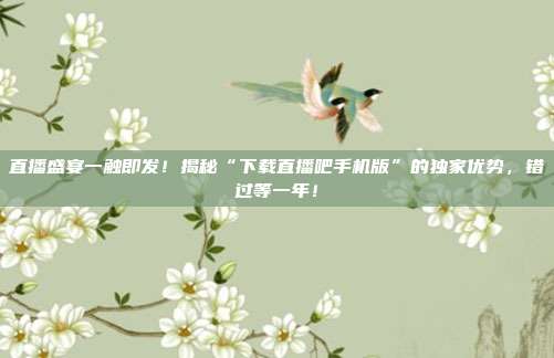直播盛宴一触即发！揭秘“下载直播吧手机版”的独家优势，错过等一年！