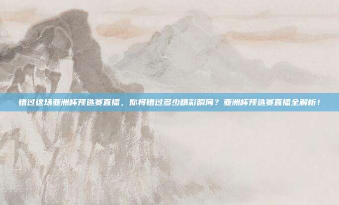错过这场亚洲杯预选赛直播,你将错过多少精彩瞬间?亚洲杯预选赛直播全解析!