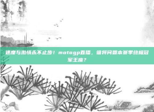 速度与激情永不止步！motogp直播，谁将问鼎本赛季终极冠军王座？