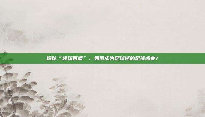 揭秘“趣球直播”：如何成为足球迷的足球盛宴？