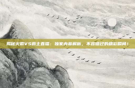 揭秘火箭VS爵士直播：独家内幕解析，不容错过的精彩瞬间！
