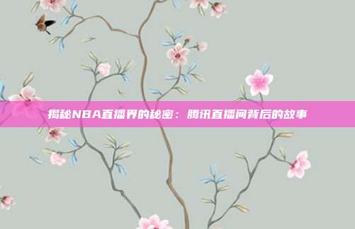 揭秘NBA直播界的秘密：腾讯直播间背后的故事