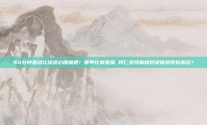 90分钟激战让球迷心跳加速！德甲比赛直播 拜仁多特巅峰对决谁将笑到最后？