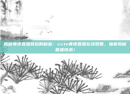 揭秘央视直播背后的秘密：cctv央视直播在线观看，独家揭秘直播技术！
