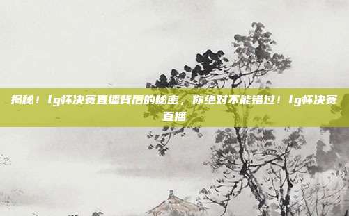 揭秘！lg杯决赛直播背后的秘密，你绝对不能错过！lg杯决赛直播