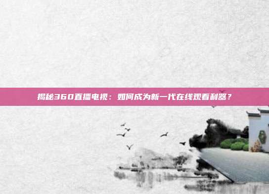 揭秘360直播电视:如何成为新一代在线观看利器?