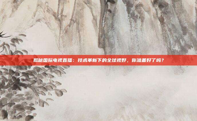 揭秘国际电视直播：技术革新下的全球视野，你准备好了吗？