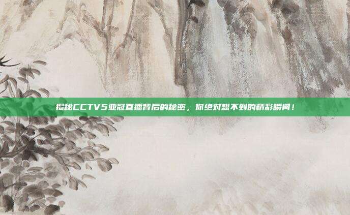 揭秘CCTV5亚冠直播背后的秘密，你绝对想不到的精彩瞬间！