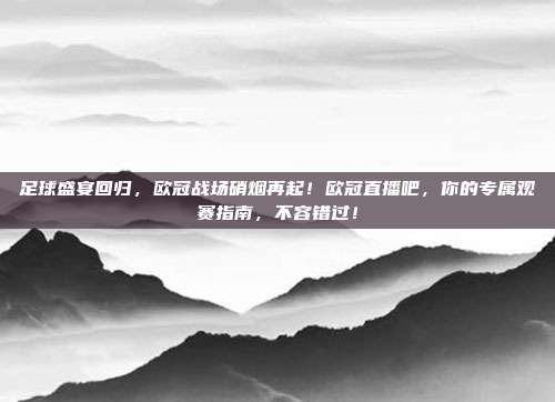 足球盛宴回归，欧冠战场硝烟再起！欧冠直播吧，你的专属观赛指南，不容错过！