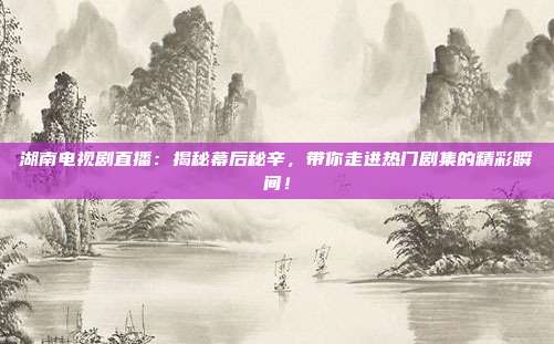 湖南电视剧直播：揭秘幕后秘辛，带你走进热门剧集的精彩瞬间！