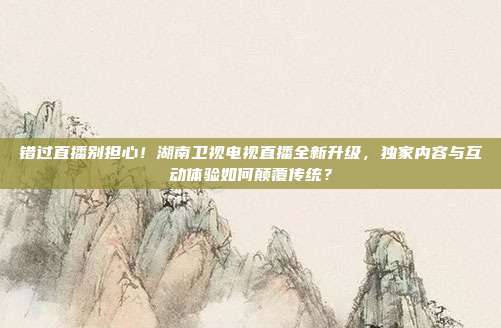 错过直播别担心！湖南卫视电视直播全新升级，独家内容与互动体验如何颠覆传统？