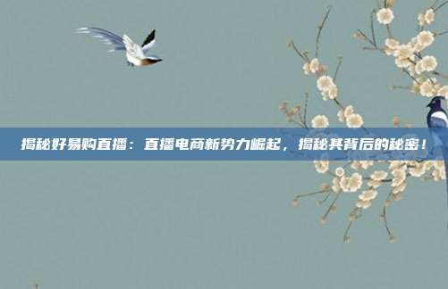 揭秘好易购直播：直播电商新势力崛起，揭秘其背后的秘密！