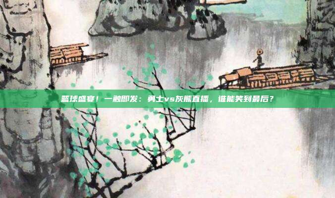 篮球盛宴!一触即发:勇士vs灰熊直播,谁能笑到最后?