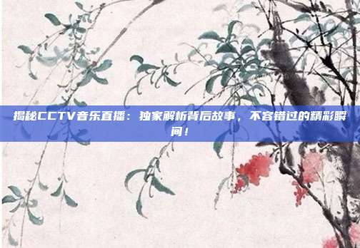 揭秘CCTV音乐直播：独家解析背后故事，不容错过的精彩瞬间！