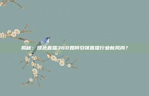 揭秘：绿色直播360如何引领直播行业新风尚？
