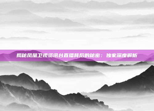 揭秘凤凰卫视资讯台直播背后的秘密：独家深度解析