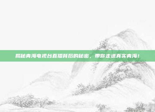 揭秘青海电视台直播背后的秘密，带你走进真实青海！