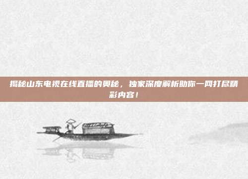 揭秘山东电视在线直播的奥秘，独家深度解析助你一网打尽精彩内容！