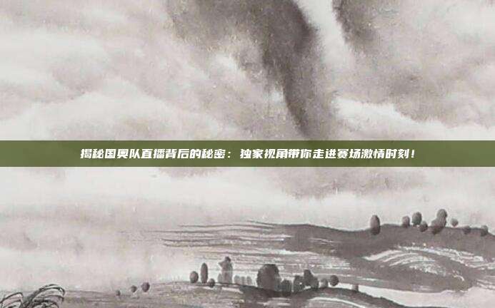 揭秘国奥队直播背后的秘密：独家视角带你走进赛场激情时刻！