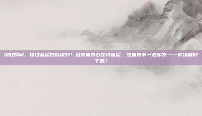 决胜瞬间，错过直播抱憾终身！山东体育台在线直播，热血赛事一触即发——你准备好了吗？