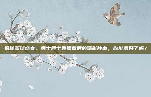 揭秘篮球盛宴：勇士爵士直播背后的精彩故事，你准备好了吗？