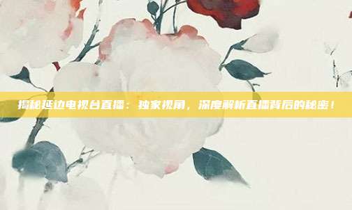 揭秘延边电视台直播:独家视角,深度解析直播背后的秘密!