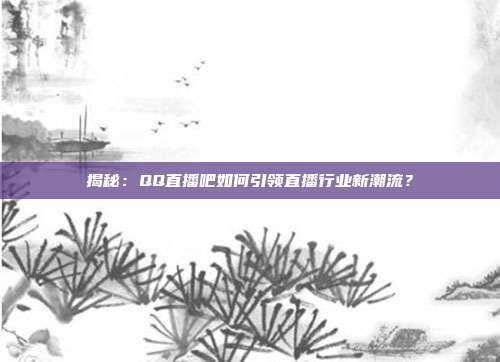 揭秘：QQ直播吧如何引领直播行业新潮流？
