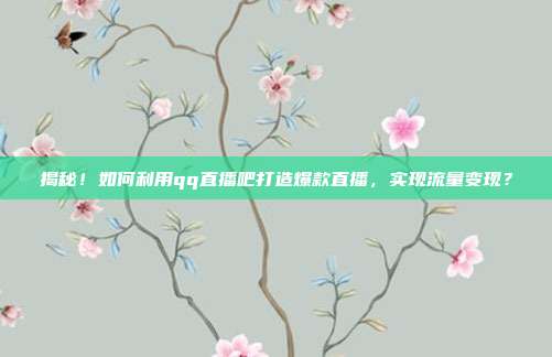揭秘！如何利用qq直播吧打造爆款直播，实现流量变现？